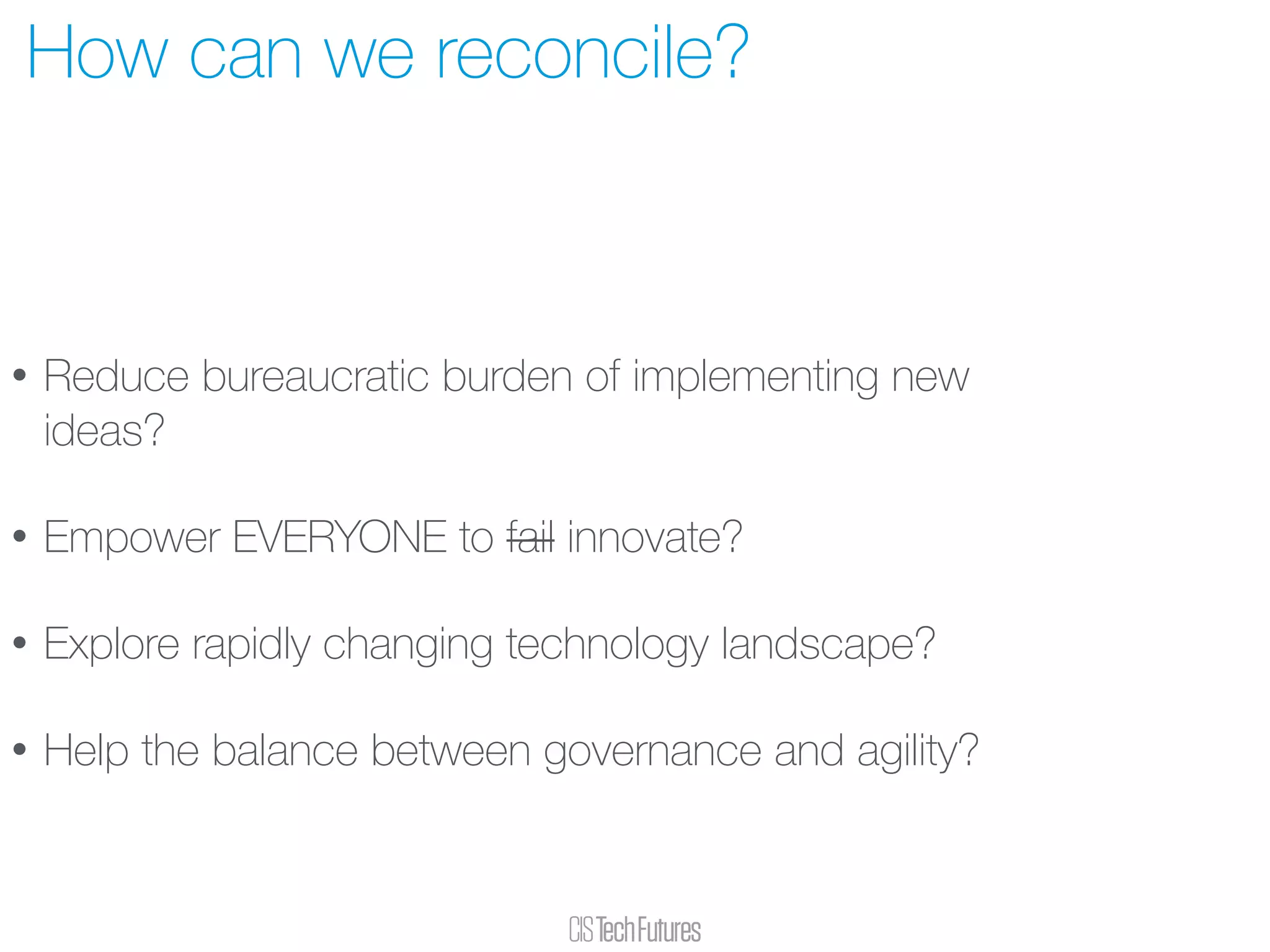 • Reduce bureaucratic burden of implementing new
ideas?
• Empower EVERYONE to fail innovate?
• Explore rapidly changing technology landscape?
• Help the balance between governance and agility?
How can we reconcile?
 