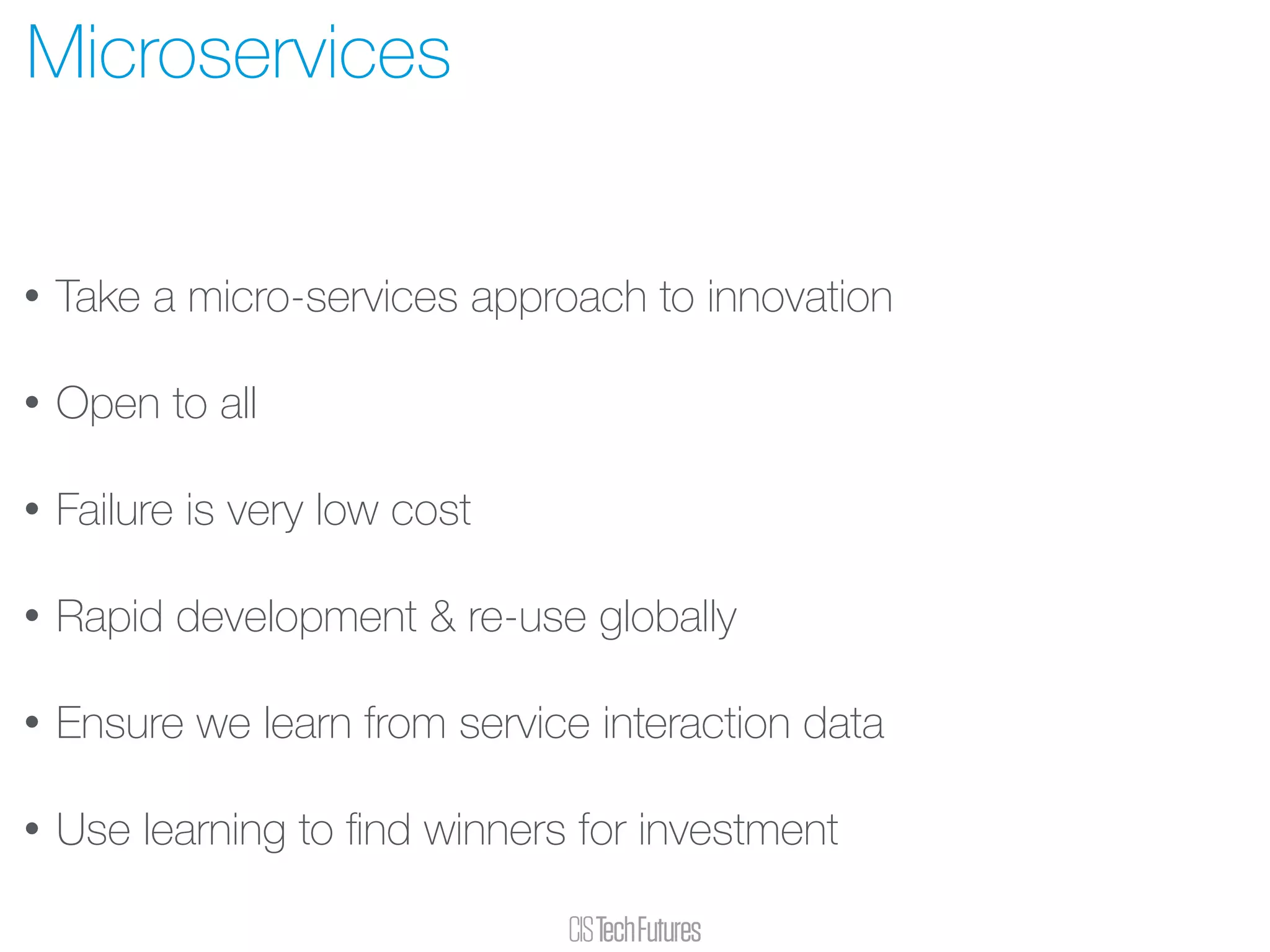 • Take a micro-services approach to innovation
• Open to all
• Failure is very low cost
• Rapid development & re-use globally
• Ensure we learn from service interaction data
• Use learning to ﬁnd winners for investment
Microservices
 
