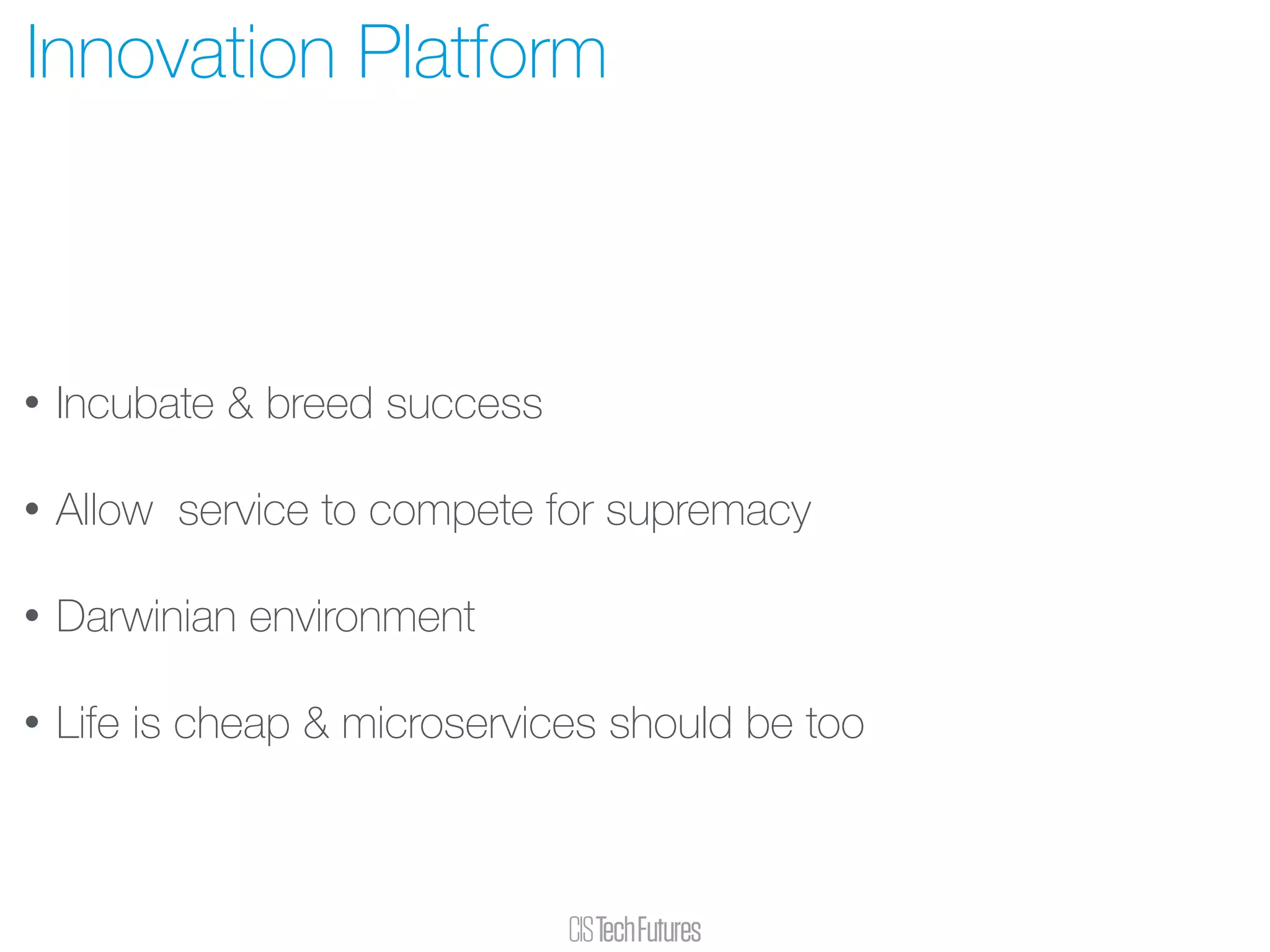 • Incubate & breed success
• Allow service to compete for supremacy
• Darwinian environment
• Life is cheap & microservices should be too
Innovation Platform
 