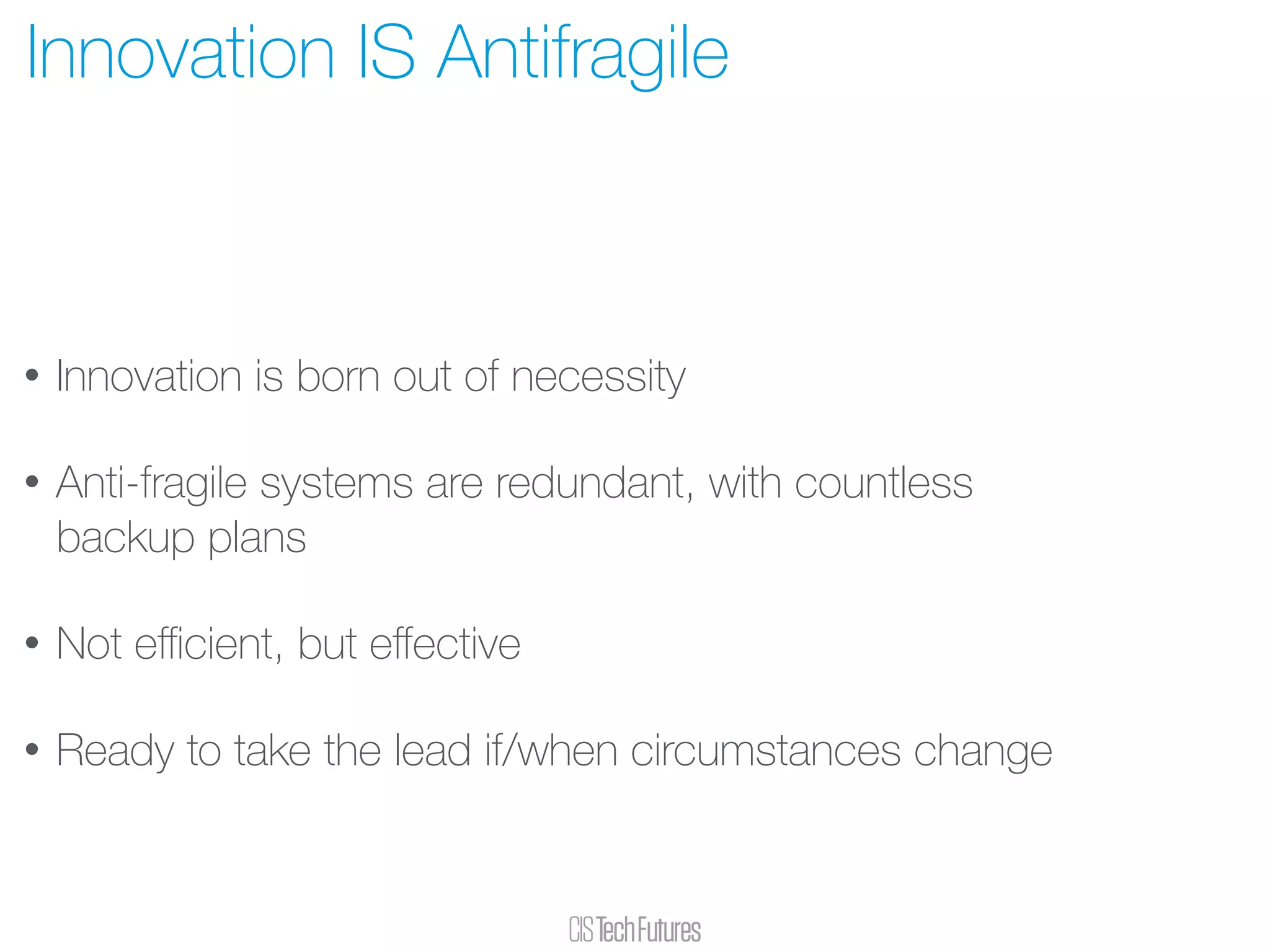 • Innovation is born out of necessity
• Anti-fragile systems are redundant, with countless
backup plans
• Not eﬃcient, but eﬀective
• Ready to take the lead if/when circumstances change
Innovation IS Antifragile
 
