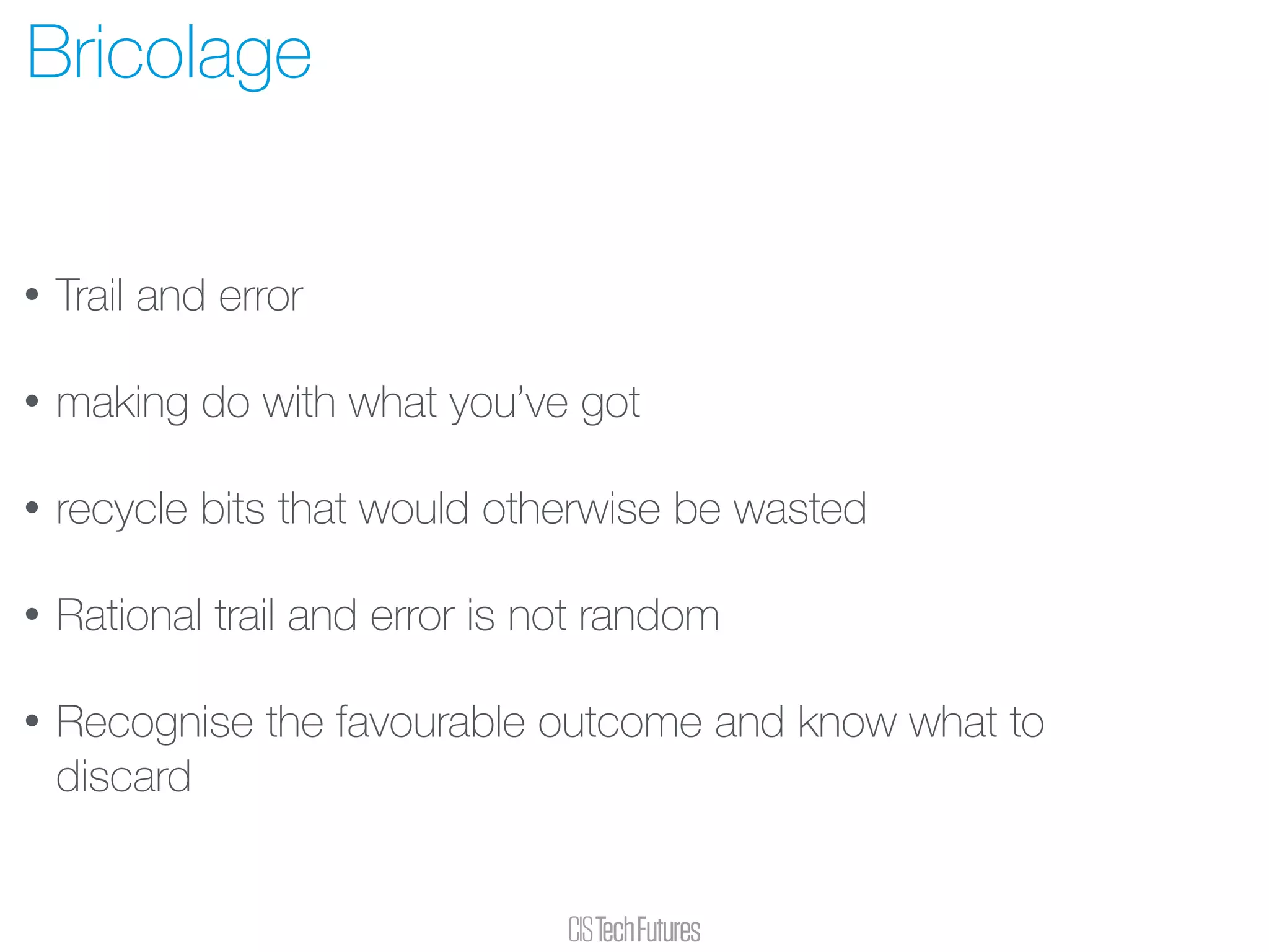 • Trail and error
• making do with what you’ve got
• recycle bits that would otherwise be wasted
• Rational trail and error is not random
• Recognise the favourable outcome and know what to
discard 
Bricolage
 
