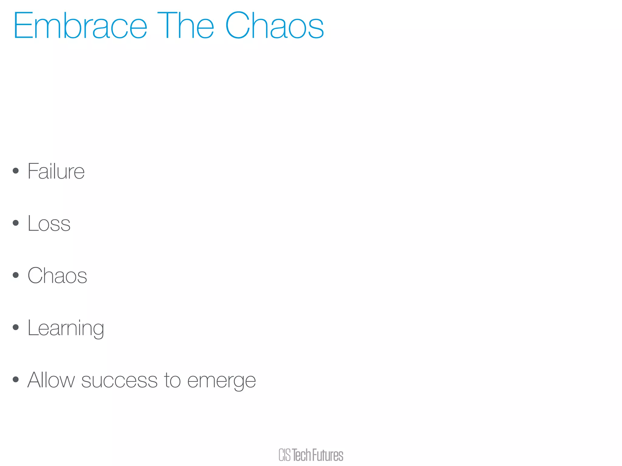 • Failure
• Loss
• Chaos
• Learning
• Allow success to emerge
Embrace The Chaos
 