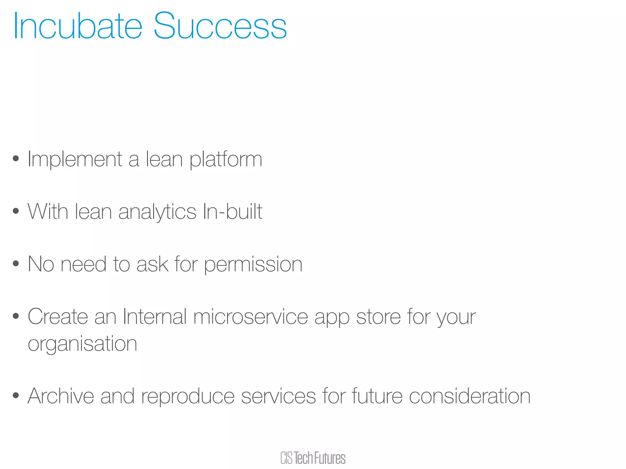 • Implement a lean platform
• With lean analytics In-built
• No need to ask for permission
• Create an Internal microservice app store for your
organisation
• Archive and reproduce services for future consideration
Incubate Success
 