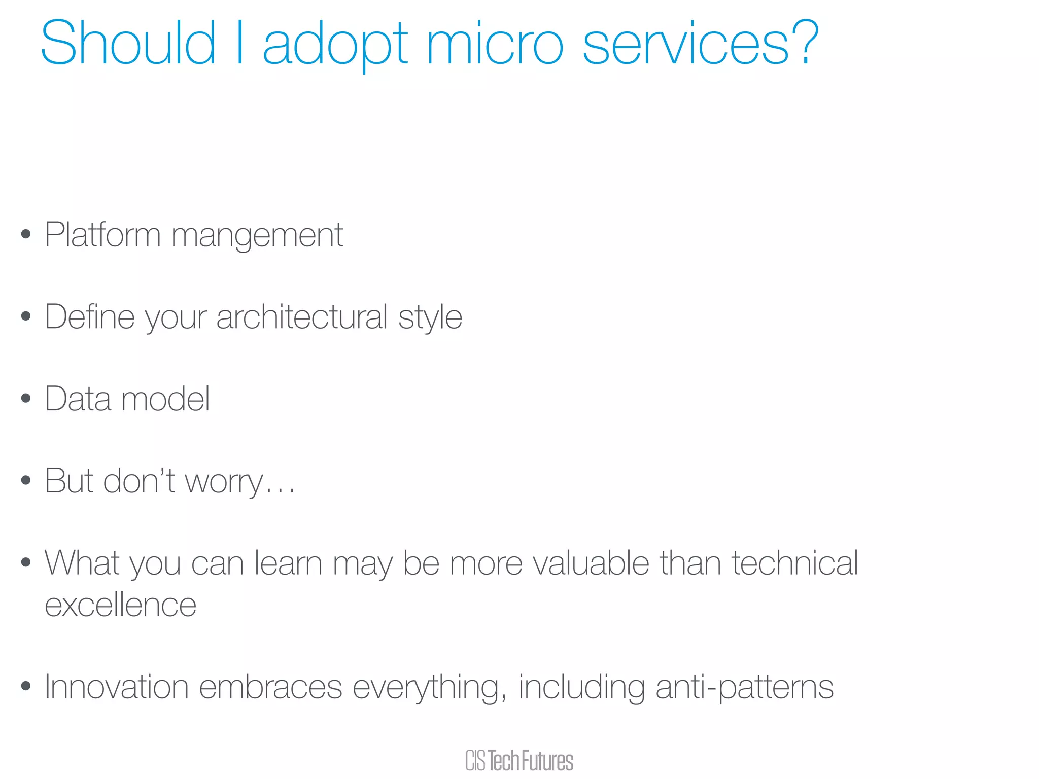 • Platform mangement
• Deﬁne your architectural style
• Data model
• But don’t worry…
• What you can learn may be more valuable than technical
excellence
• Innovation embraces everything, including anti-patterns
Should I adopt micro services?
 
