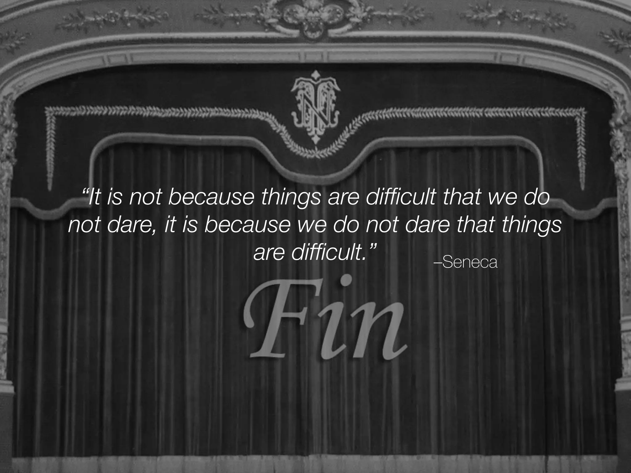 –Seneca
“It is not because things are difﬁcult that we do
not dare, it is because we do not dare that things
are difﬁcult.”
 