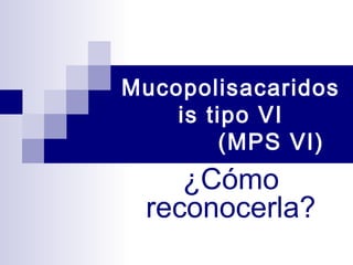 Mucopolisacaridos
    is tipo VI
         (MPS VI)
    ¿Cómo
 reconocerla?
 
