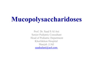 Mucopolysaccharidoses
Prof. Dr. Saad S Al Ani
Senior Pediatric Consultant
Head of Pediatric Department
Khorfakkan Hospital
Sharjah ,UAE
saadsalani@aol.com
 