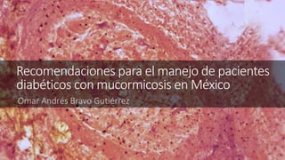 Recomendaciones para el manejo de pacientes
diabéticos con mucormicosis en México
Omar Andrés Bravo Gutiérrez
 