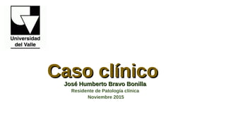 Caso clínicoCaso clínicoJosé Humberto Bravo BonillaJosé Humberto Bravo Bonilla
Residente de Patología clínica
Noviembre 2015
 