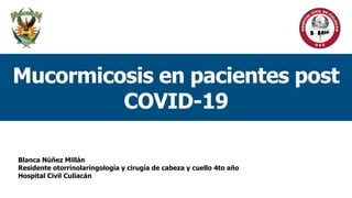 Blanca Núñez Millán
Residente otorrinolaringología y cirugía de cabeza y cuello 4to año
Hospital Civil Culiacán
Mucormicosis en pacientes post
COVID-19
 