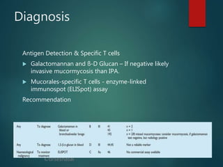 ©drseshasai
Diagnosis
Antigen Detection & Specific T cells
 Galactomannan and ß-D Glucan – If negative likely
invasive mucormycosis than IPA.
 Mucorales-specific T cells - enzyme-linked
immunospot (ELISpot) assay
Recommendation
 