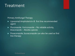 ©drseshasai
Treatment
Primary Antifungal Therapy
 Liposomal Amphotericin-B first line recommended
agent
 Fluconazole, Voriconazole – No reliable activity,
Itraconazole – Absidia species
 Posaconazole, Isuvaconazole can also be used as first
line therapy
 