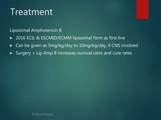 ©drseshasai
Treatment
Liposomal Amphotericin B
 2016 ECIL & ESCMID/ECMM liposomal form as first line
 Can be given as 5mg/kg/day to 10mg/kg/day, if CNS involved
 Surgery + Lip Amp B increases survival rates and cure rates
 