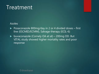 ©drseshasai
Treatment
Azoles
 Posaconazole 800mg/day in 2 or 4 divided doses – first
line (ESCMID/ECMM), Salvage therapy (ECIL-6)
 Isuvaconazole (Cornely OA et al) – 200mg OD. But
VITAL study showed higher mortality rates and poor
response
 