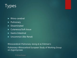 ©drseshasai
Types
 Rhino-cerebral
 Pulmonary
 Disseminated
 Cutaneous/Soft tissue
 Gastro Intestinal
 Uncommon (like Renal)
Rhinocerebral>Pulmonary Jeong et al.,Fishman’s
Pulmonary>Rhinocerbral European Study of Working Group
on Zygomycoses
 