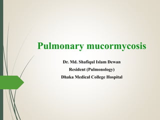 Pulmonary mucormycosis
Dr. Md. Shafiqul Islam Dewan
Resident (Pulmonology)
Dhaka Medical College Hospital
 