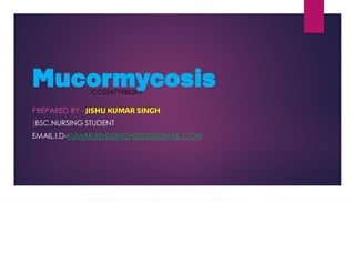 Mucormycosis
PREPARED BY –JISHU KUMAR SINGH
(BSC.NURSING STUDENT
EMAIL.I.D-KUMARJISHUSINGH2005@GMAIL.COM
CC054779862IN
 