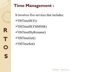 It involves five services that includes:
OSTimeDLY()
OSTimeDLYHMSM()
OSTimeDlyResume()
OSTimeGet()
OSTimeSet()
Time Management :
9/29/2013 RTOS Mucos
 