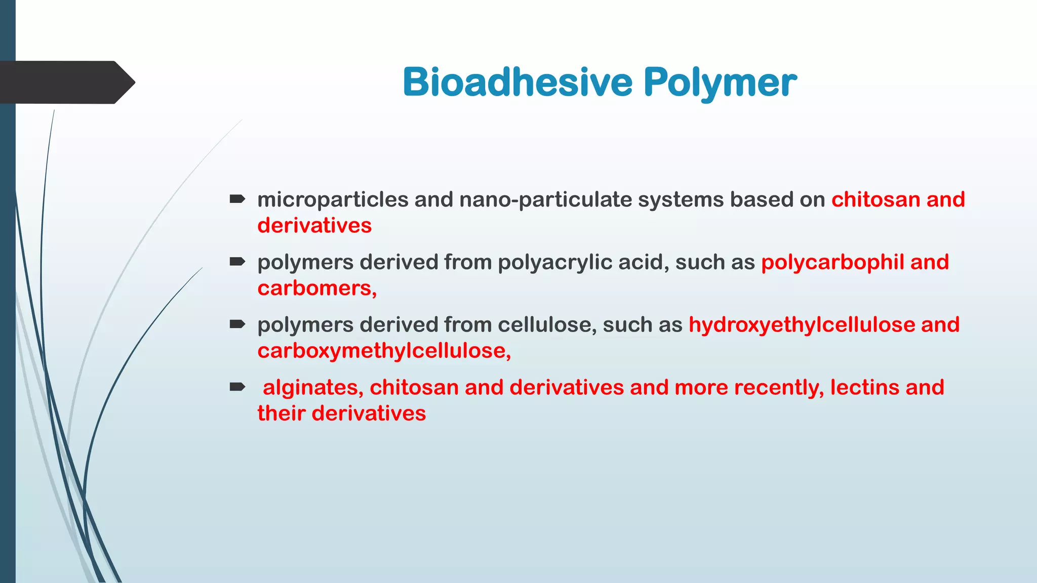 Bioadhesive Polymer
 microparticles and nano-particulate systems based on chitosan and
derivatives
 polymers derived from polyacrylic acid, such as polycarbophil and
carbomers,
 polymers derived from cellulose, such as hydroxyethylcellulose and
carboxymethylcellulose,
 alginates, chitosan and derivatives and more recently, lectins and
their derivatives
 