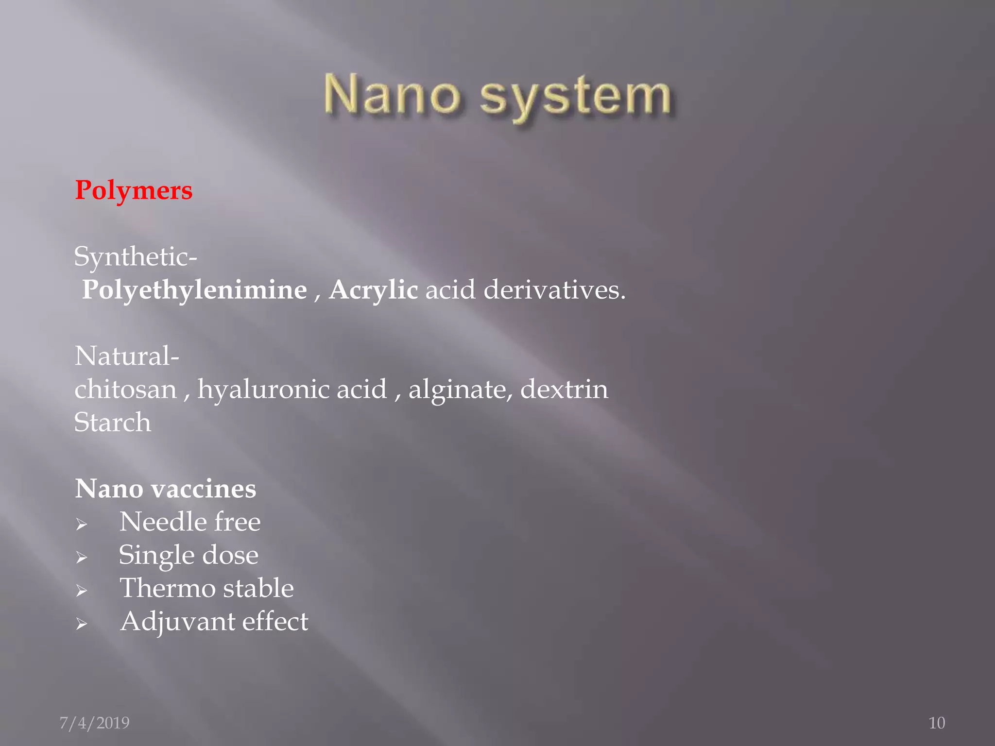 Polymers
Synthetic-
Polyethylenimine , Acrylic acid derivatives.
Natural-
chitosan , hyaluronic acid , alginate, dextrin
Starch
Nano vaccines
 Needle free
 Single dose
 Thermo stable
 Adjuvant effect
7/4/2019 10
 