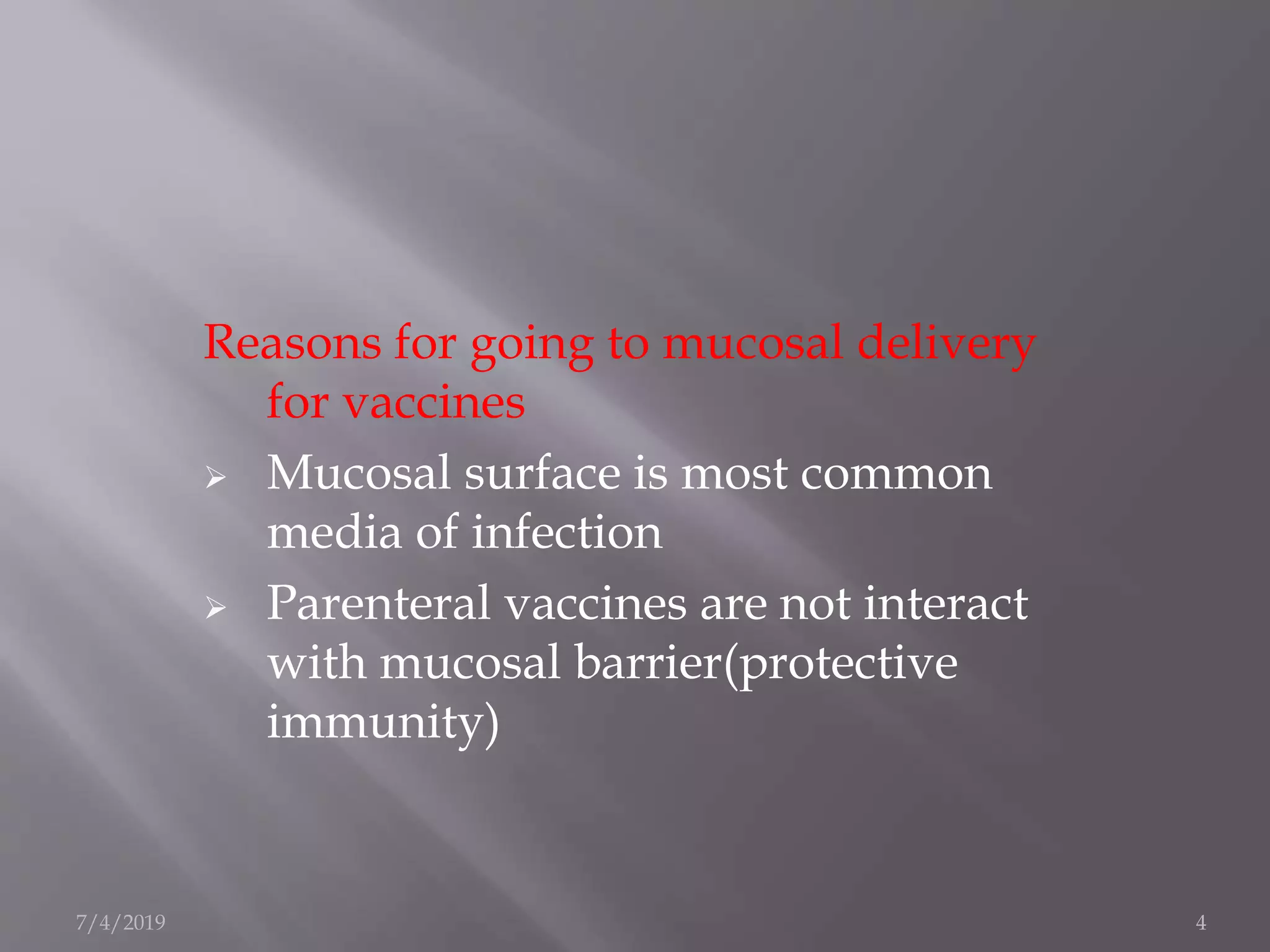 Reasons for going to mucosal delivery
for vaccines
 Mucosal surface is most common
media of infection
 Parenteral vaccines are not interact
with mucosal barrier(protective
immunity)
7/4/2019 4
 