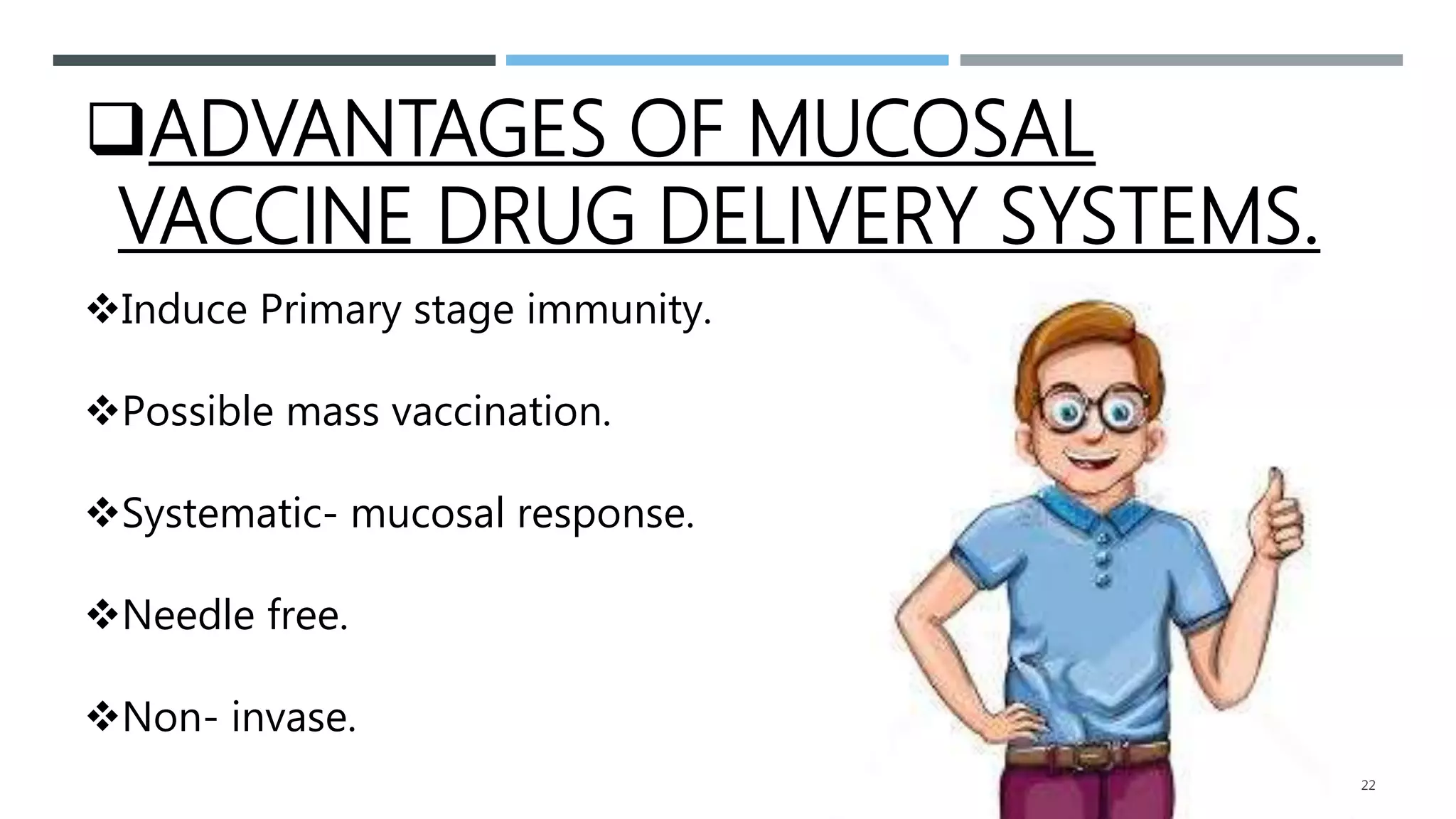 ADVANTAGES OF MUCOSAL
VACCINE DRUG DELIVERY SYSTEMS.
Induce Primary stage immunity.
Possible mass vaccination.
Systematic- mucosal response.
Needle free.
Non- invase.
22
 