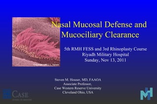 5th RMH FESS and 3rd Rhinoplasty Course
Riyadh Military Hospital
Sunday, Nov 13, 2011
Steven M. Houser, MD, FAAOA
Associate Professor,
Case Western Reserve University
Cleveland Ohio, USA
Nasal Mucosal Defense and
Mucociliary Clearance
 