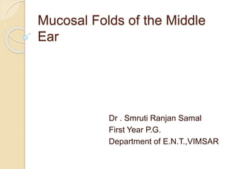 Mucosal Folds of the Middle
Ear
Dr . Smruti Ranjan Samal
First Year P.G.
Department of E.N.T.,VIMSAR
 