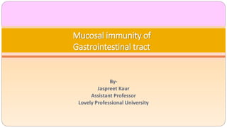 By-
Jaspreet Kaur
Assistant Professor
Lovely Professional University
Mucosal immunity of
Gastrointestinal tract
 