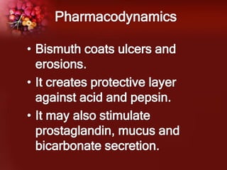 Pharmacodynamics
• Bismuth coats ulcers and
erosions.
• It creates protective layer
against acid and pepsin.
• It may also stimulate
prostaglandin, mucus and
bicarbonate secretion.
 