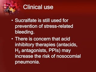 Clinical use
• Sucralfate is still used for
prevention of stress-related
bleeding.
• There is concern that acid
inhibitory therapies (antacids,
H2 antagonists, PPIs) may
increase the risk of nosocomial
pneumonia.
 