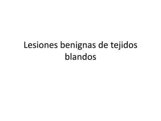 Lesiones benignas de tejidos
blandos

 