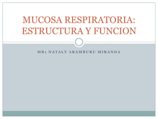 MUCOSA RESPIRATORIA:
ESTRUCTURA Y FUNCION

  MR1 NATALY ARAMBURU MIRANDA
 