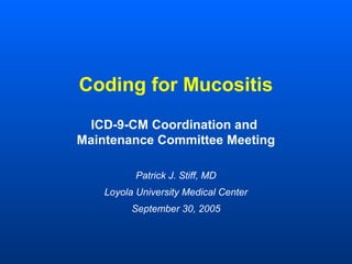Coding for Mucositis
 ICD-9-CM Coordination and
Maintenance Committee Meeting

           Patrick J. Stiff, MD
    Loyola University Medical Center
          September 30, 2005
 