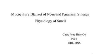 Mucociliary Blanket of Nose and Paranasal Sinuses
Physiology of Smell
Capt; Pyae Htay Oo
PG-1
ORL-HNS
1
 