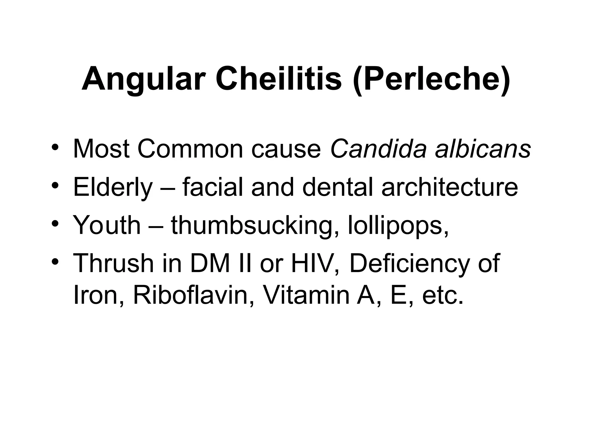 Angular Cheilitis (Perleche)
• Most Common cause Candida albicans
• Elderly – facial and dental architecture
• Youth – thumbsucking, lollipops,
• Thrush in DM II or HIV, Deficiency of
Iron, Riboflavin, Vitamin A, E, etc.
 