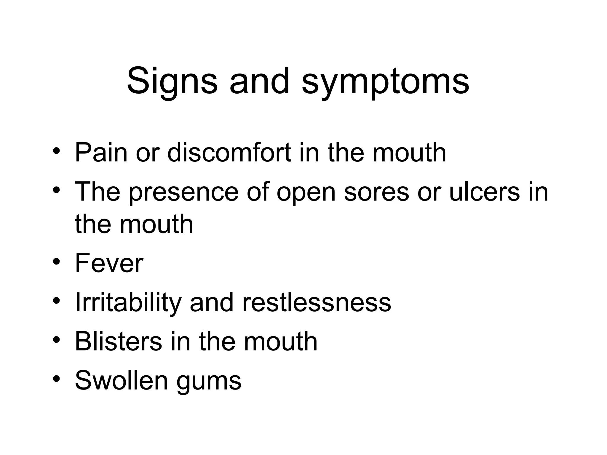 Signs and symptoms
• Pain or discomfort in the mouth
• The presence of open sores or ulcers in
the mouth
• Fever
• Irritability and restlessness
• Blisters in the mouth
• Swollen gums
 