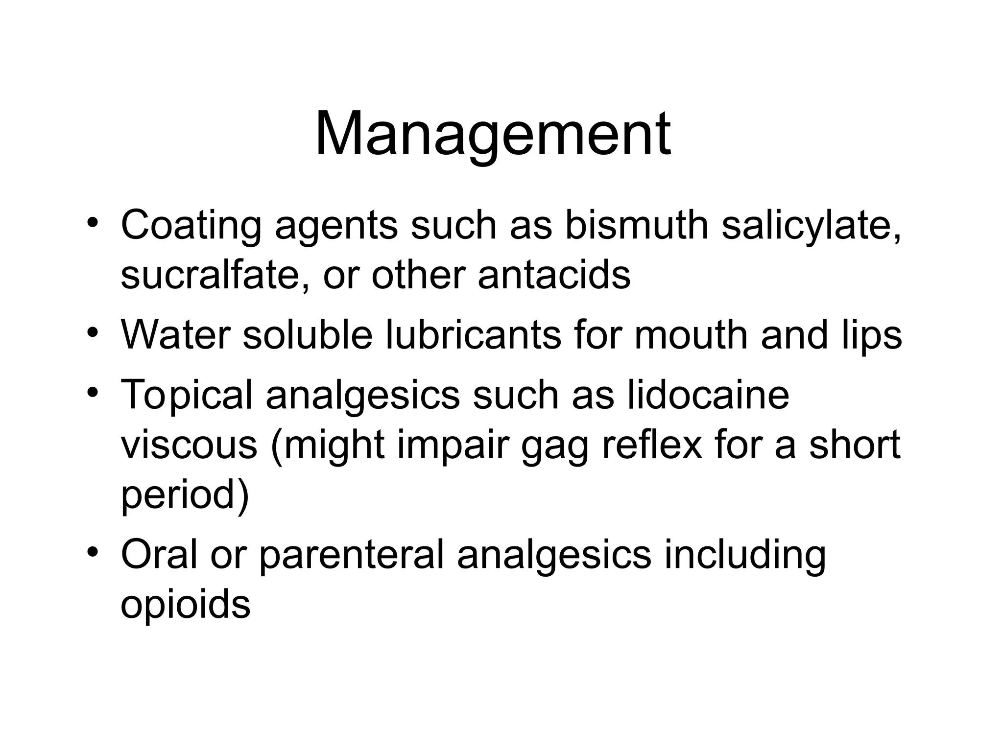 Management
• Coating agents such as bismuth salicylate,
sucralfate, or other antacids
• Water soluble lubricants for mouth and lips
• Topical analgesics such as lidocaine
viscous (might impair gag reflex for a short
period)
• Oral or parenteral analgesics including
opioids
 