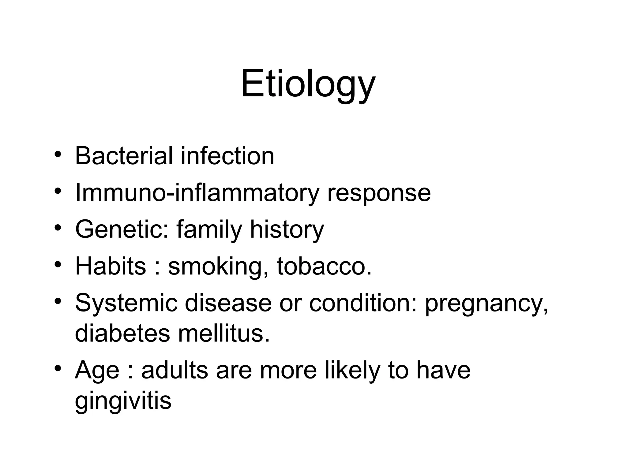 Etiology
• Bacterial infection
• Immuno-inflammatory response
• Genetic: family history
• Habits : smoking, tobacco.
• Systemic disease or condition: pregnancy,
diabetes mellitus.
• Age : adults are more likely to have
gingivitis
 