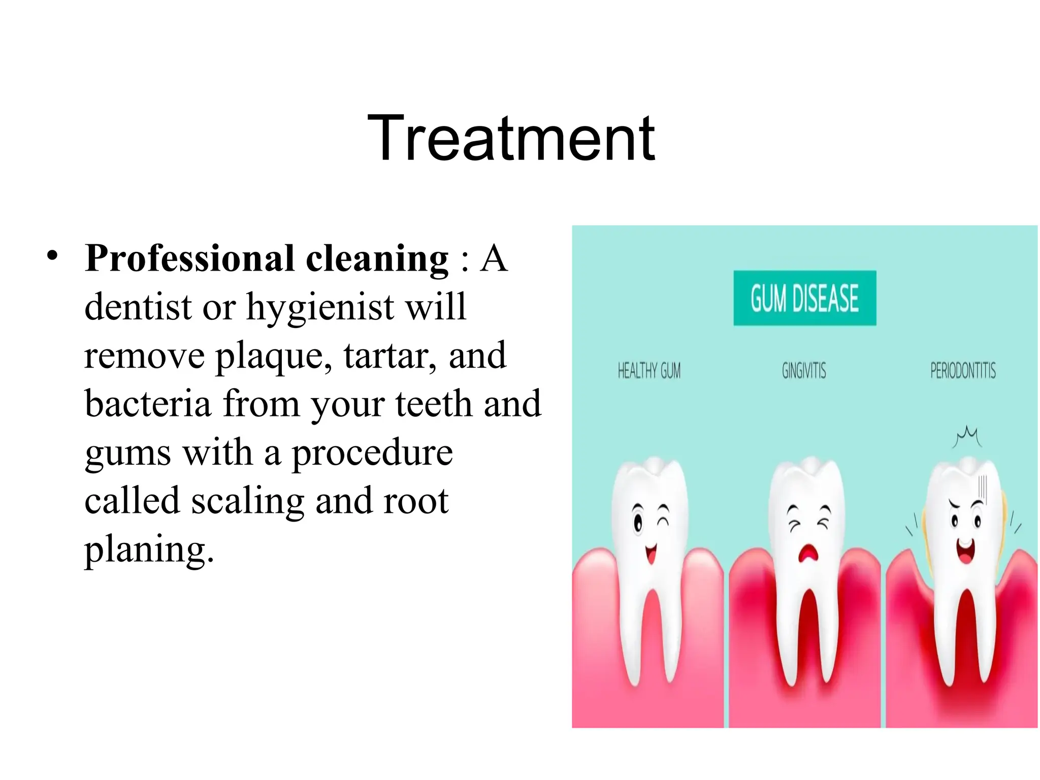 Treatment
• Professional cleaning : A
dentist or hygienist will
remove plaque, tartar, and
bacteria from your teeth and
gums with a procedure
called scaling and root
planing.
 