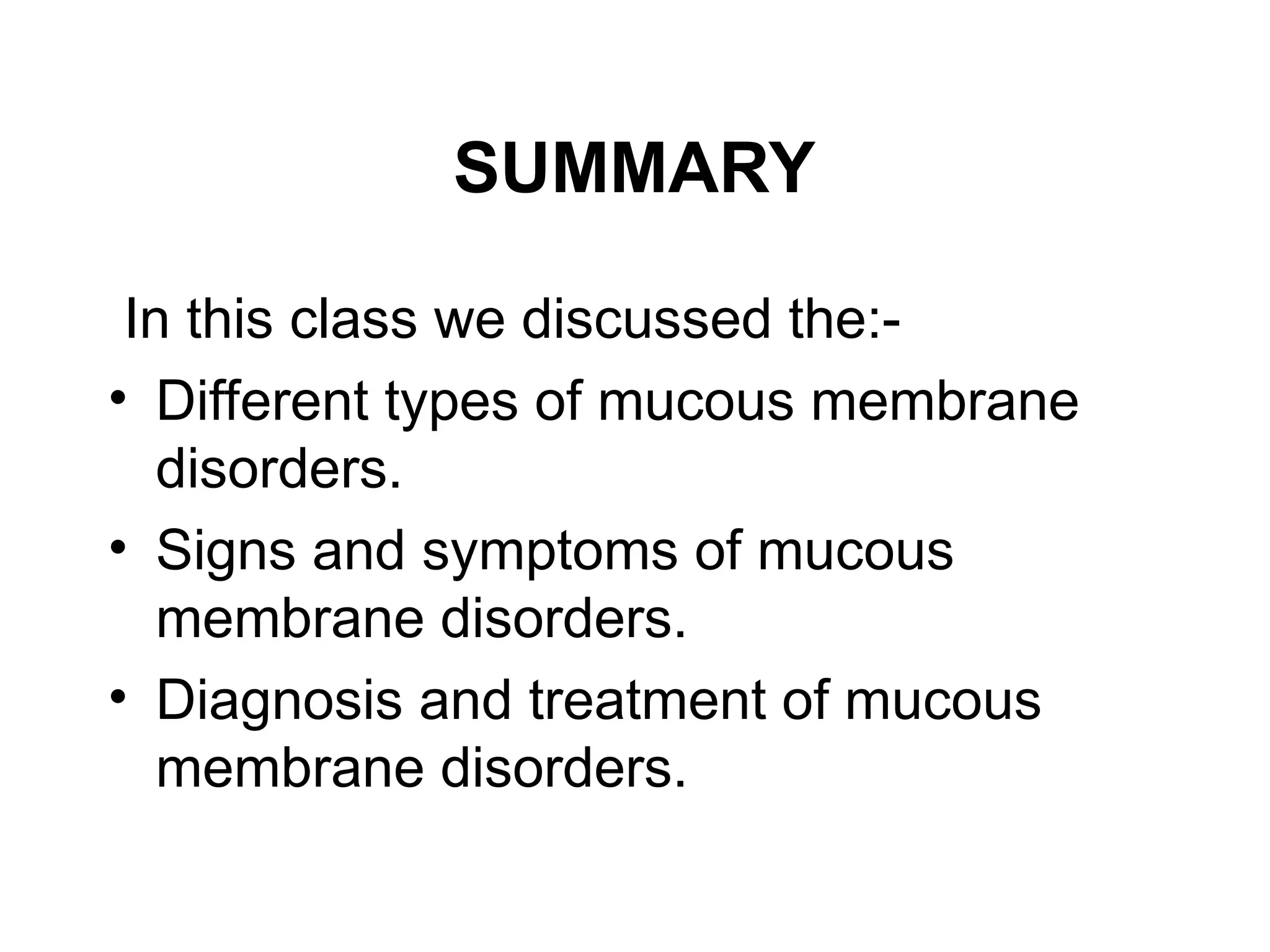 SUMMARY
In this class we discussed the:-
• Different types of mucous membrane
disorders.
• Signs and symptoms of mucous
membrane disorders.
• Diagnosis and treatment of mucous
membrane disorders.
 