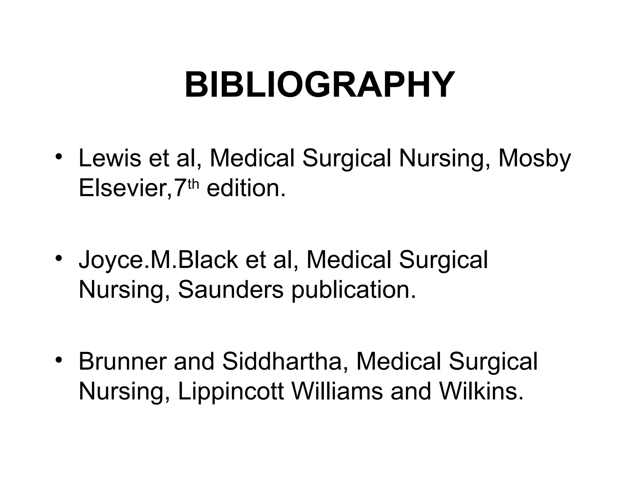 BIBLIOGRAPHY
• Lewis et al, Medical Surgical Nursing, Mosby
Elsevier,7th
edition.
• Joyce.M.Black et al, Medical Surgical
Nursing, Saunders publication.
• Brunner and Siddhartha, Medical Surgical
Nursing, Lippincott Williams and Wilkins.
 