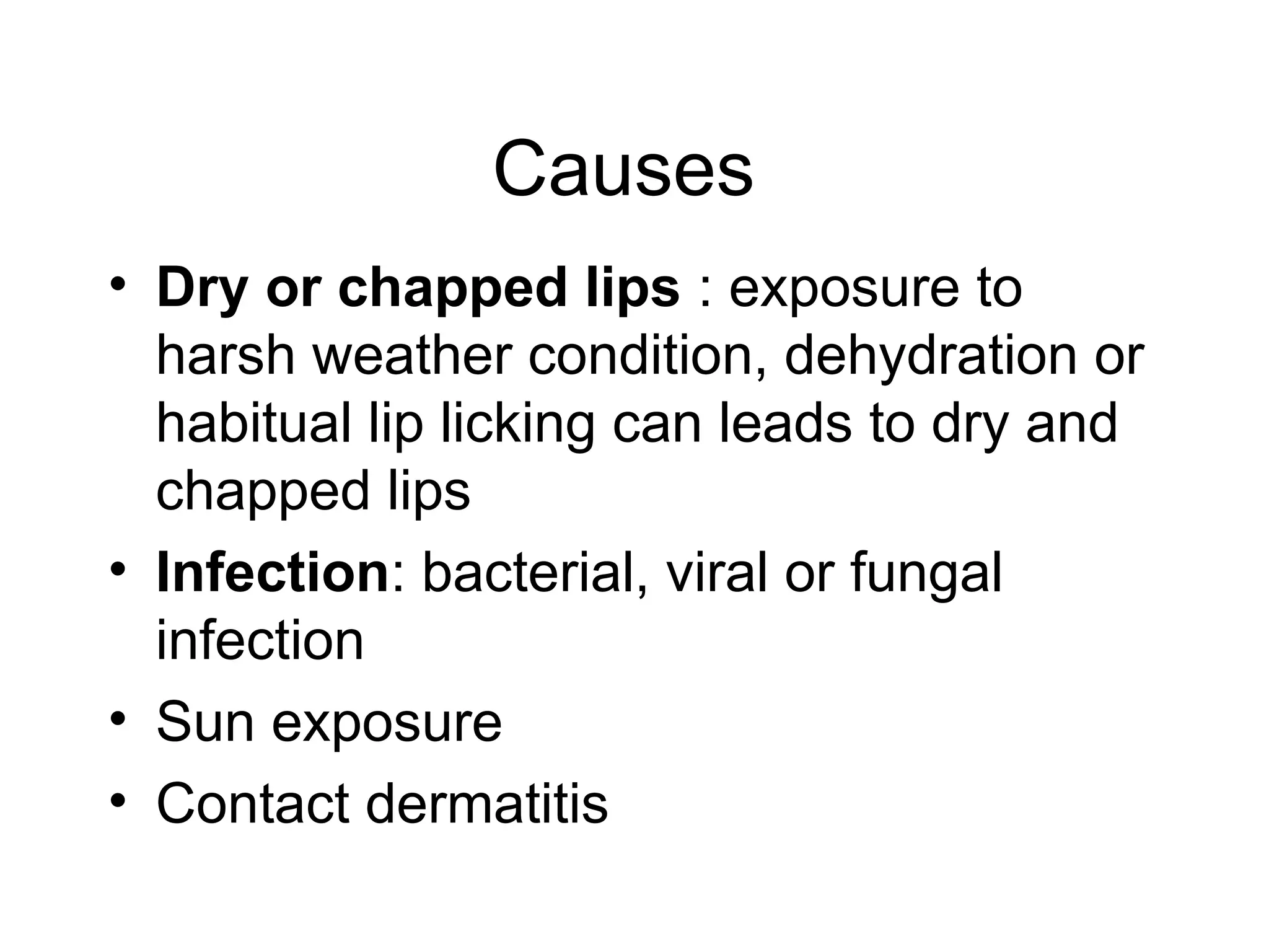 Causes
• Dry or chapped lips : exposure to
harsh weather condition, dehydration or
habitual lip licking can leads to dry and
chapped lips
• Infection: bacterial, viral or fungal
infection
• Sun exposure
• Contact dermatitis
 