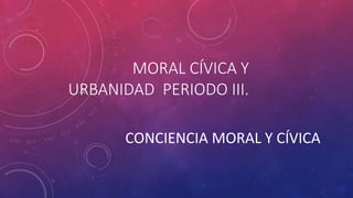 MORAL CÍVICA Y
URBANIDAD PERIODO III.
CONCIENCIA MORAL Y CÍVICA
 