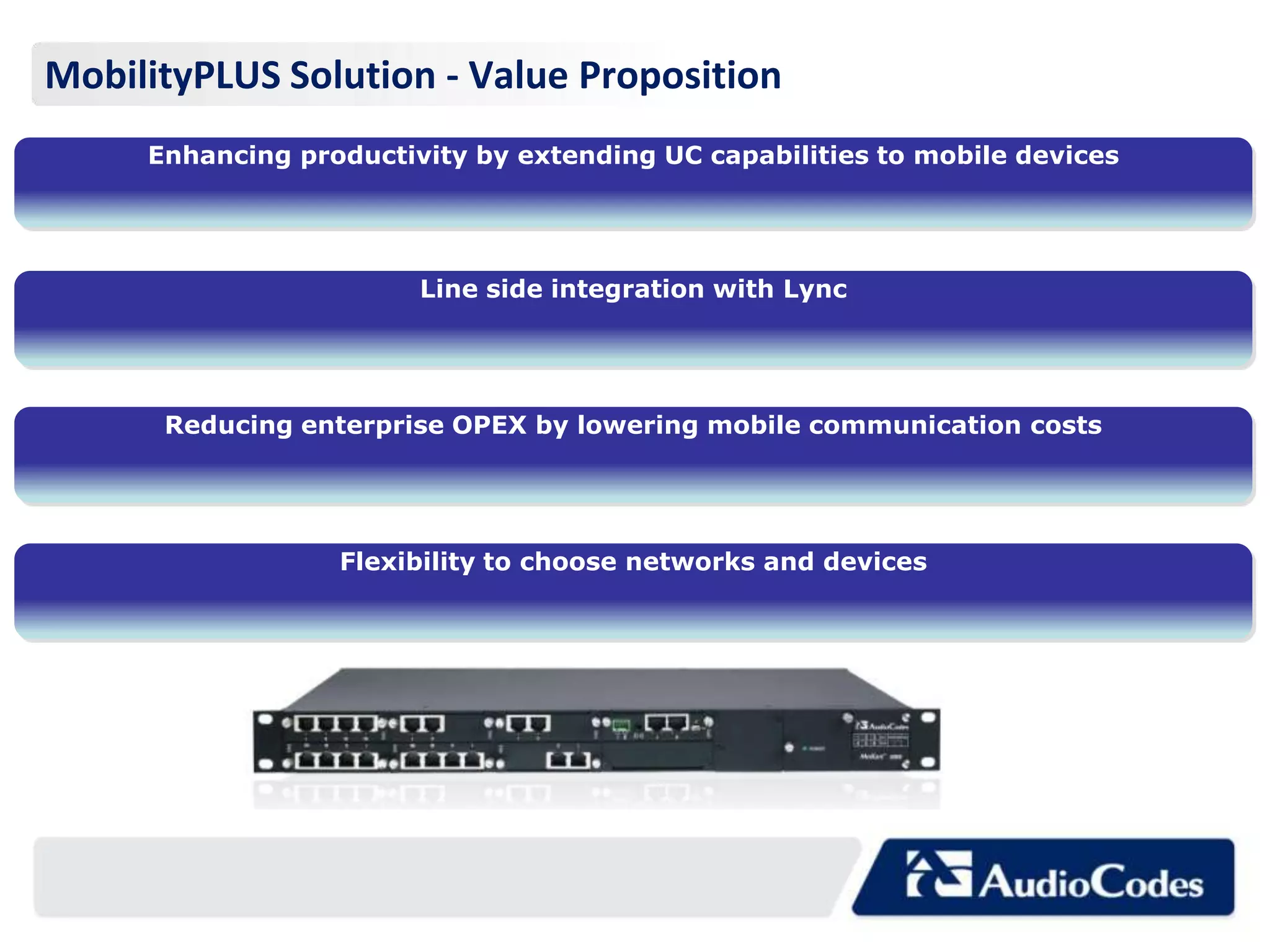 MobilityPLUS Solution - Value Proposition
     Enhancing productivity by extending UC capabilities to mobile devices




                        Line side integration with Lync




      Reducing enterprise OPEX by lowering mobile communication costs




                  Flexibility to choose networks and devices
 
