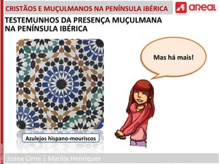 Joana Cirne | Marília Henriques
CRISTÃOS E MUÇULMANOS NA PENÍNSULA IBÉRICA
Azulejos hispano-mouriscos
Mas há mais!Mas há mais!
TESTEMUNHOS DA PRESENÇA MUÇULMANA
NA PENÍNSULA IBÉRICA
 