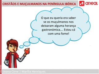 Joana Cirne | Marília Henriques
CRISTÃOS E MUÇULMANOS NA PENÍNSULA IBÉRICA
O que eu queria era saber
se os muçulmanos nos
deixaram alguma herança
gastronómica…. Estou cá
com uma fome!
O que eu queria era saber
se os muçulmanos nos
deixaram alguma herança
gastronómica…. Estou cá
com uma fome!
 