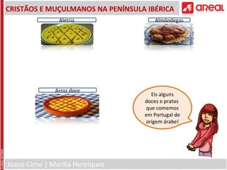 Joana Cirne | Marília Henriques
CRISTÃOS E MUÇULMANOS NA PENÍNSULA IBÉRICA
Aletria
Arroz doce
Almôndegas
Eis alguns
doces e pratos
que comemos
em Portugal de
origem árabe!
 