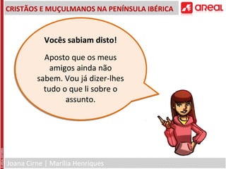 Joana Cirne | Marília Henriques
CRISTÃOS E MUÇULMANOS NA PENÍNSULA IBÉRICA
Vocês sabiam disto!
Aposto que os meus
amigos ainda não
sabem. Vou já dizer-lhes
tudo o que li sobre o
assunto.
Vocês sabiam disto!
Aposto que os meus
amigos ainda não
sabem. Vou já dizer-lhes
tudo o que li sobre o
assunto.
 
