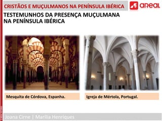 Joana Cirne | Marília Henriques
CRISTÃOS E MUÇULMANOS NA PENÍNSULA IBÉRICA
Mesquita de Córdova, Espanha. Igreja de Mértola, Portugal.
TESTEMUNHOS DA PRESENÇA MUÇULMANA
NA PENÍNSULA IBÉRICA
 